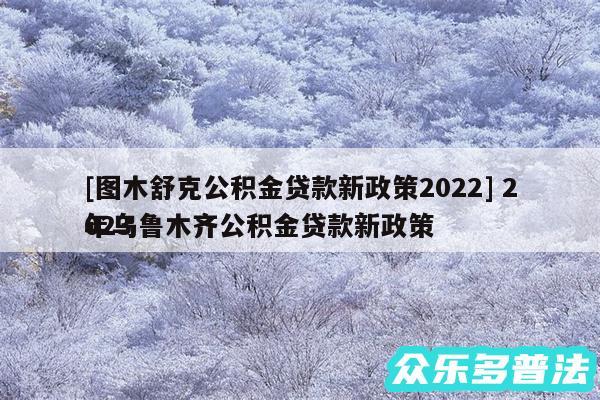 及图木舒克公积金贷款新政策2024 2024
年乌鲁木齐公积金贷款新政策