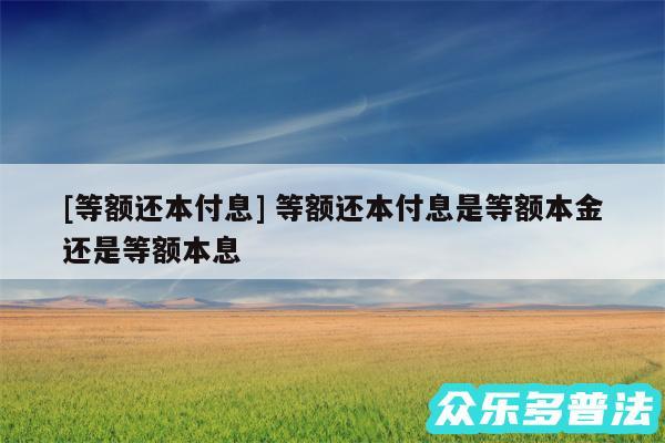 及等额还本付息 等额还本付息是等额本金还是等额本息