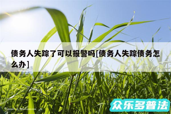 债务人失踪了可以报警吗及债务人失踪债务怎么办