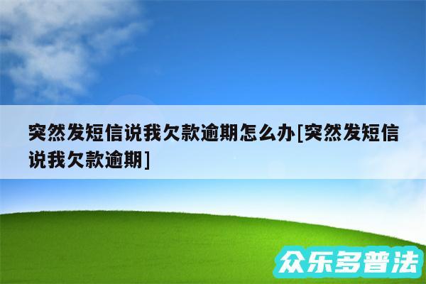 突然发短信说我欠款逾期怎么办及突然发短信说我欠款逾期