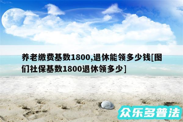 养老缴费基数1800,退休能领多少钱及图们社保基数1800退休领多少