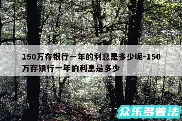 150万存银行一年的利息是多少呢-150万存银行一年的利息是多少