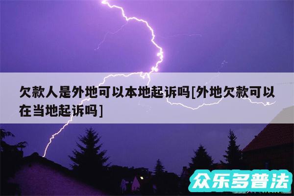 欠款人是外地可以本地起诉吗及外地欠款可以在当地起诉吗