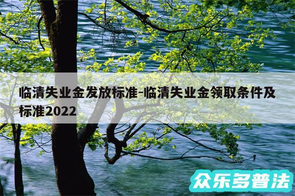 临清失业金发放标准-临清失业金领取条件及标准2024