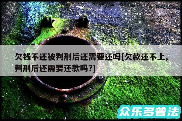 欠钱不还被判刑后还需要还吗及欠款还不上,判刑后还需要还款吗?