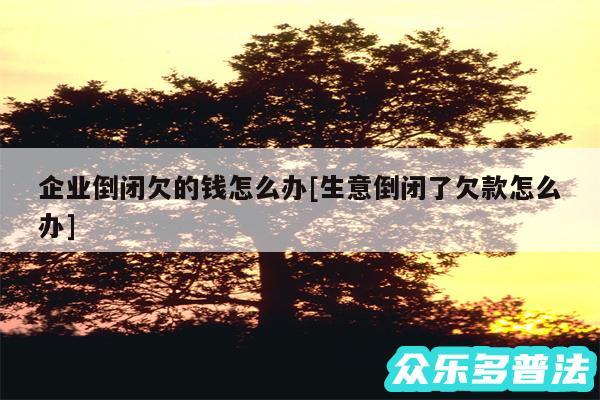 企业倒闭欠的钱怎么办及生意倒闭了欠款怎么办