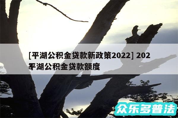 及平湖公积金贷款新政策2024 2024
平湖公积金贷款额度