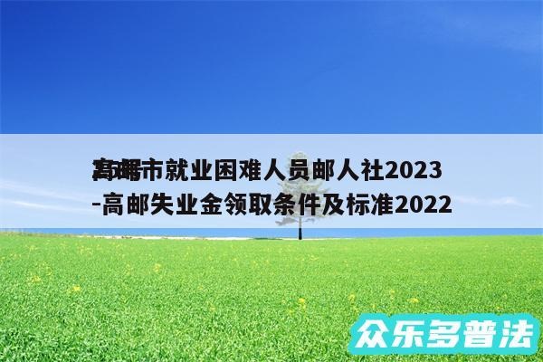 高邮市就业困难人员邮人社2024
25号-高邮失业金领取条件及标准2024