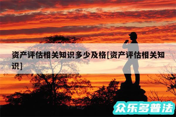 资产评估相关知识多少及格及资产评估相关知识