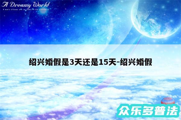 绍兴婚假是3天还是15天-绍兴婚假