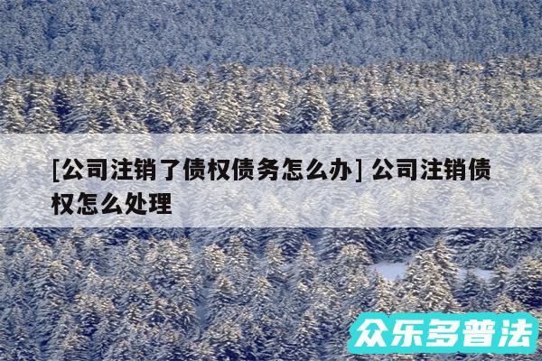 及公司注销了债权债务怎么办 公司注销债权怎么处理