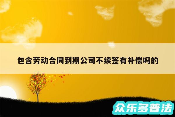 包含劳动合同到期公司不续签有补偿吗的
