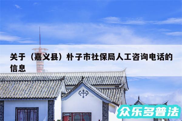 关于以及嘉义县朴子市社保局人工咨询电话的信息