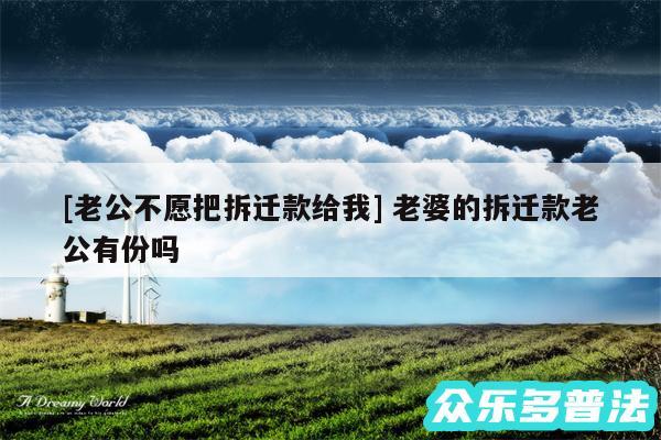 及老公不愿把拆迁款给我 老婆的拆迁款老公有份吗
