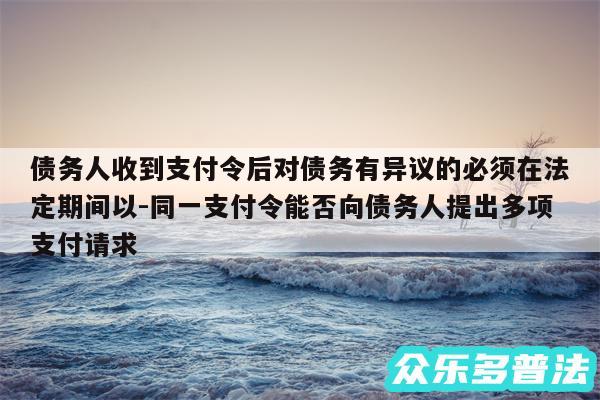 债务人收到支付令后对债务有异议的必须在法定期间以-同一支付令能否向债务人提出多项支付请求