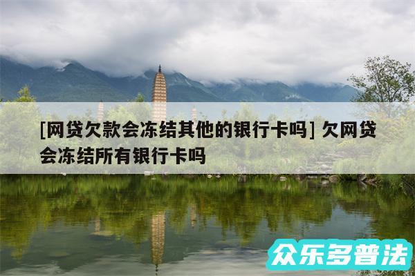 及网贷欠款会冻结其他的银行卡吗 欠网贷会冻结所有银行卡吗