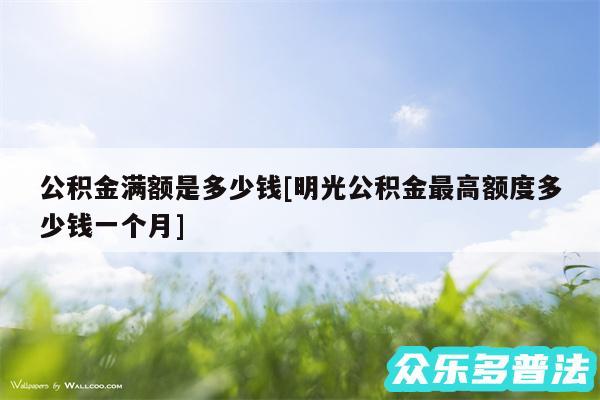 公积金满额是多少钱及明光公积金最高额度多少钱一个月