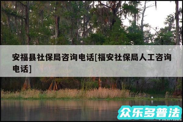 安福县社保局咨询电话及福安社保局人工咨询电话