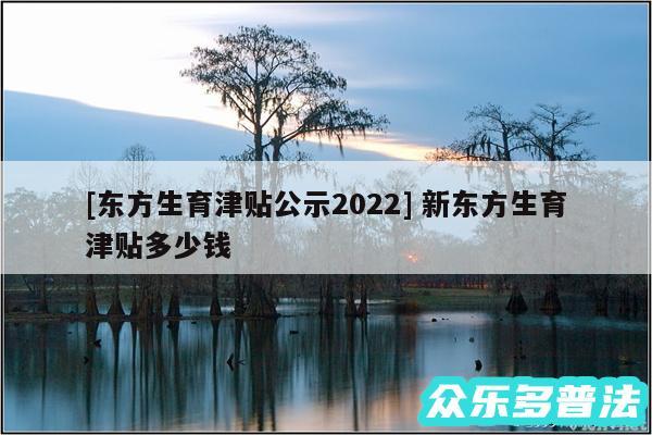 及东方生育津贴公示2024 新东方生育津贴多少钱