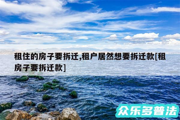 租住的房子要拆迁,租户居然想要拆迁款及租房子要拆迁款