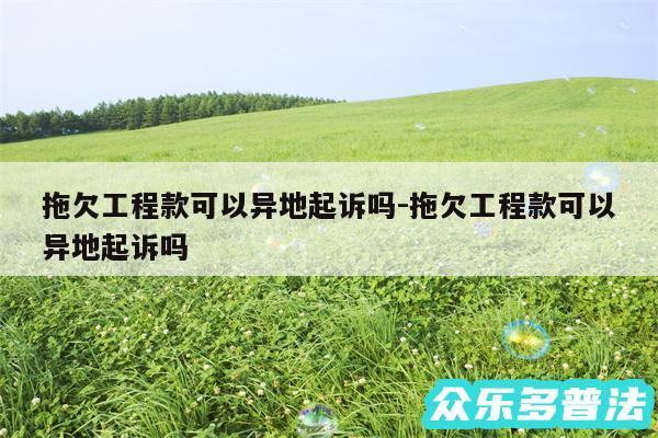 拖欠工程款可以异地起诉吗-拖欠工程款可以异地起诉吗