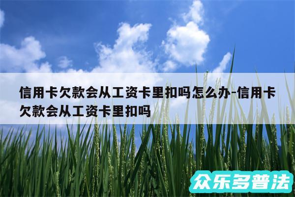 信用卡欠款会从工资卡里扣吗怎么办-信用卡欠款会从工资卡里扣吗