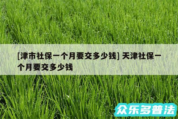 及津市社保一个月要交多少钱 天津社保一个月要交多少钱