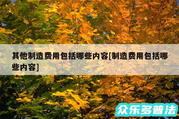 其他制造费用包括哪些内容及制造费用包括哪些内容