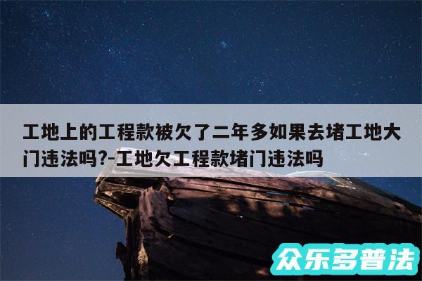 工地上的工程款被欠了二年多如果去堵工地大门违法吗?-工地欠工程款堵门违法吗