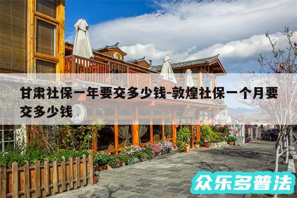 甘肃社保一年要交多少钱-敦煌社保一个月要交多少钱