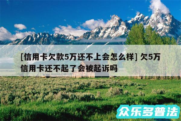 及信用卡欠款5万还不上会怎么样 欠5万信用卡还不起了会被起诉吗