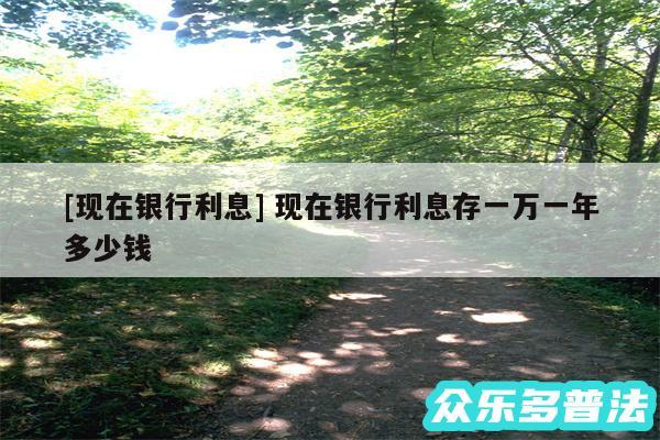 及现在银行利息 现在银行利息存一万一年多少钱