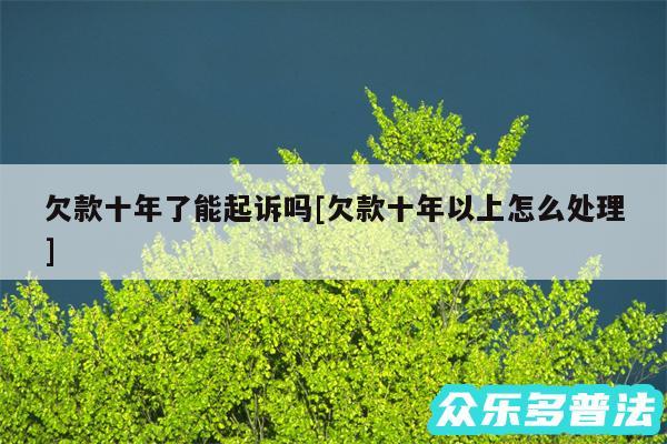 欠款十年了能起诉吗及欠款十年以上怎么处理