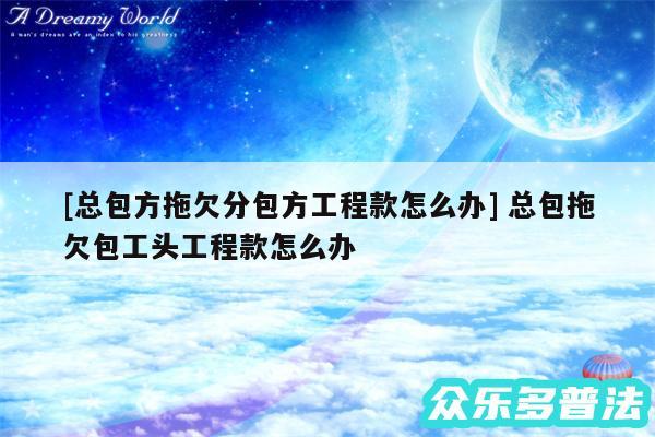 及总包方拖欠分包方工程款怎么办 总包拖欠包工头工程款怎么办