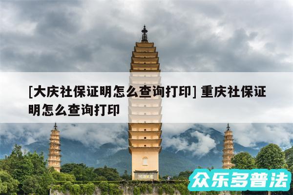 及大庆社保证明怎么查询打印 重庆社保证明怎么查询打印