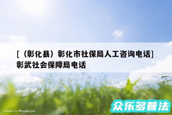 及以及彰化县彰化市社保局人工咨询电话 彰武社会保障局电话