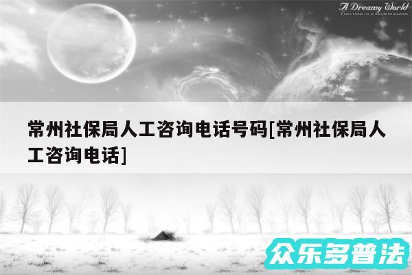 常州社保局人工咨询电话号码及常州社保局人工咨询电话