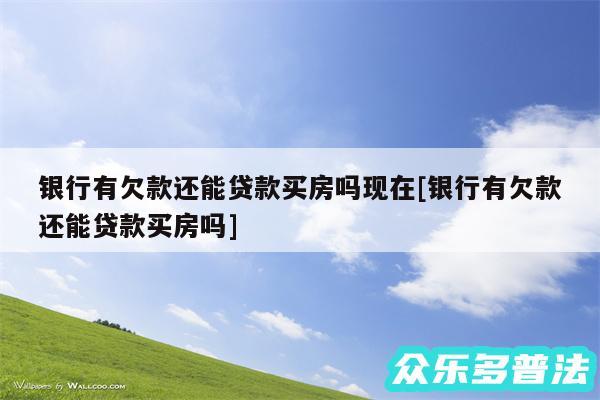 银行有欠款还能贷款买房吗现在及银行有欠款还能贷款买房吗