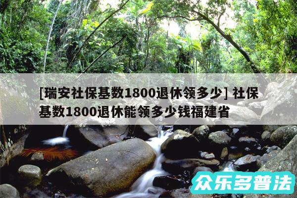 及瑞安社保基数1800退休领多少 社保基数1800退休能领多少钱福建省