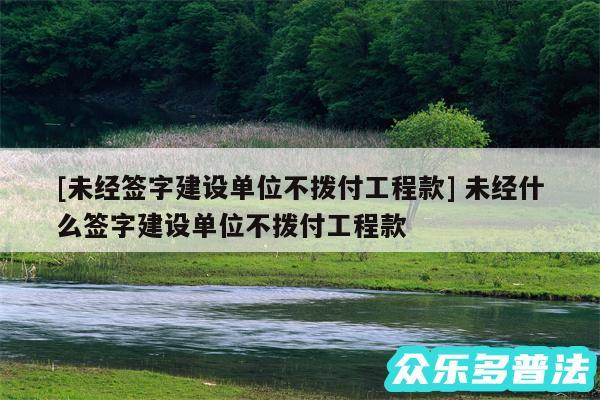 及未经签字建设单位不拨付工程款 未经什么签字建设单位不拨付工程款