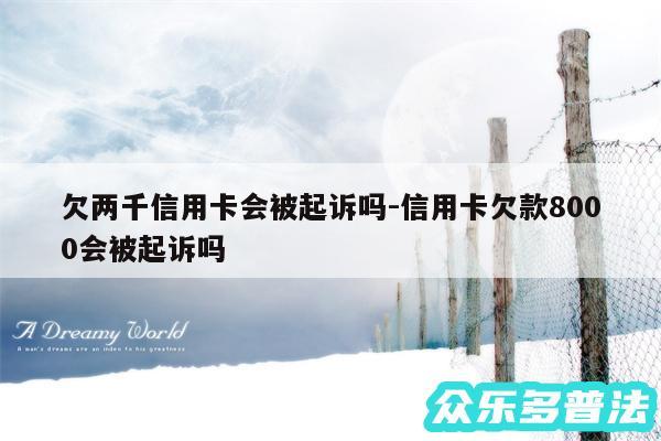 欠两千信用卡会被起诉吗-信用卡欠款8000会被起诉吗