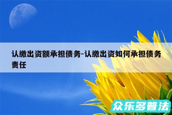 认缴出资额承担债务-认缴出资如何承担债务责任