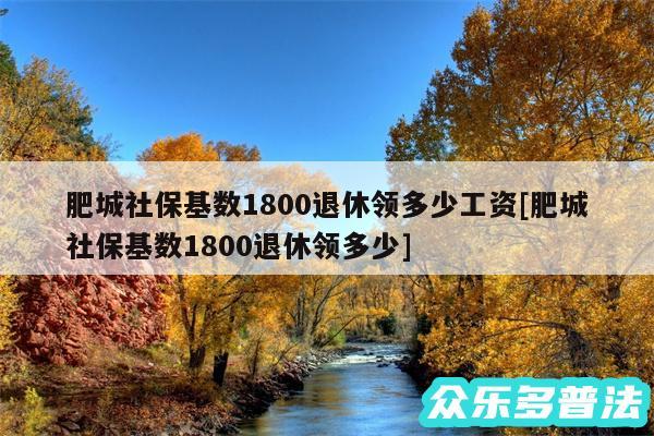 肥城社保基数1800退休领多少工资及肥城社保基数1800退休领多少