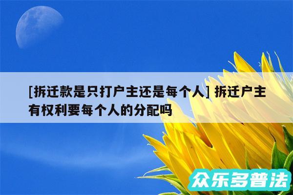 及拆迁款是只打户主还是每个人 拆迁户主有权利要每个人的分配吗