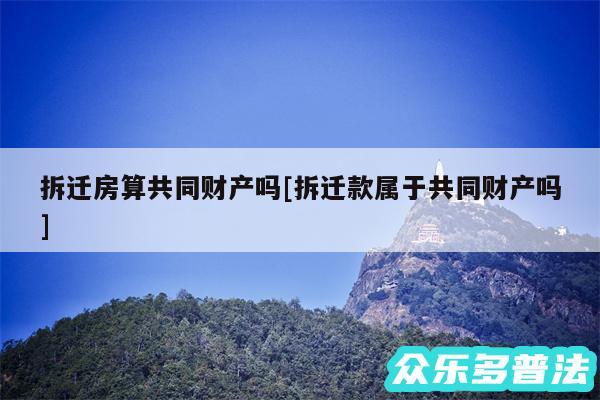 拆迁房算共同财产吗及拆迁款属于共同财产吗