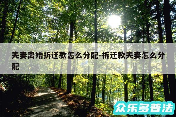 夫妻离婚拆迁款怎么分配-拆迁款夫妻怎么分配