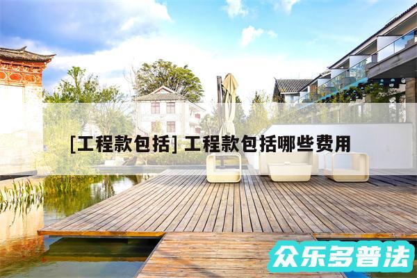 及工程款包括 工程款包括哪些费用