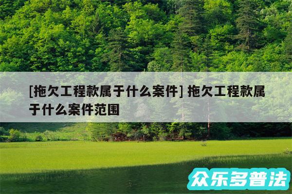 及拖欠工程款属于什么案件 拖欠工程款属于什么案件范围
