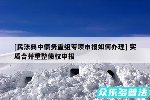 及民法典中债务重组专项申报如何办理 实质合并重整债权申报