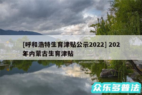 及呼和浩特生育津贴公示2024 2024
年内蒙古生育津贴